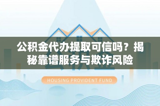 余姚公积金代办提取可信吗？揭秘靠谱服务与欺诈风险