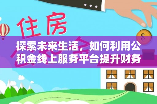 余姚探索未来生活，如何利用公积金线上服务平台提升财务效率