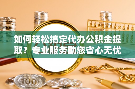 余姚如何轻松搞定代办公积金提取？专业服务助您省心无忧
