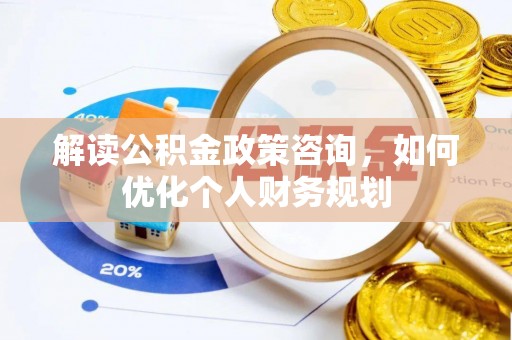 余姚解读公积金政策咨询，如何优化个人财务规划
