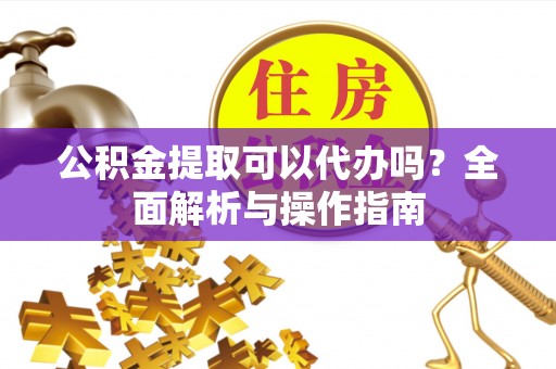 余姚公积金提取可以代办吗？全面解析与操作指南