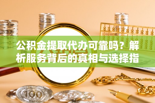 余姚公积金提取代办可靠吗？解析服务背后的真相与选择指南