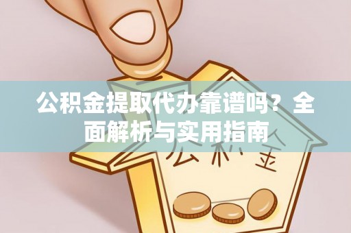 余姚公积金提取代办靠谱吗？全面解析与实用指南