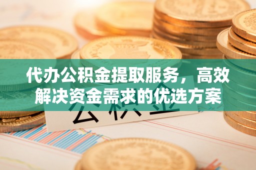 余姚代办公积金提取服务，高效解决资金需求的优选方案