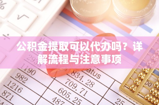 余姚公积金提取可以代办吗？详解流程与注意事项