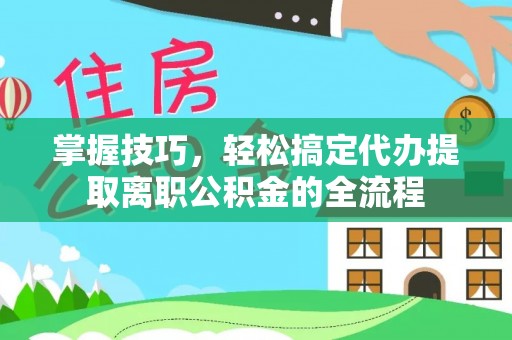 余姚掌握技巧，轻松搞定代办提取离职公积金的全流程