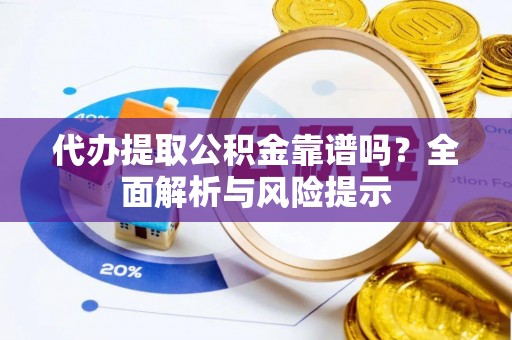 余姚代办提取公积金靠谱吗？全面解析与风险提示