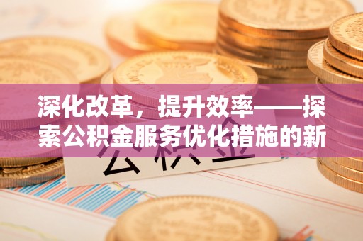 余姚深化改革，提升效率——探索公积金服务优化措施的新路径