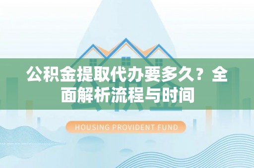 余姚公积金提取代办要多久？全面解析流程与时间