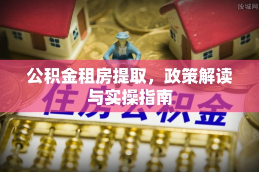 余姚公积金租房提取，政策解读与实操指南